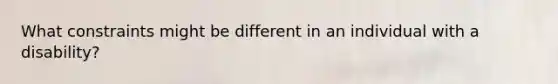 What constraints might be different in an individual with a disability?