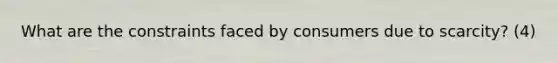 What are the constraints faced by consumers due to scarcity? (4)