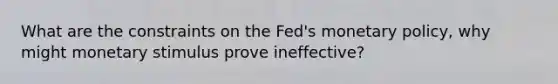 What are the constraints on the Fed's monetary policy, why might monetary stimulus prove ineffective?