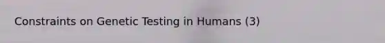 Constraints on Genetic Testing in Humans (3)