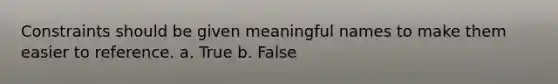 Constraints should be given meaningful names to make them easier to reference. a. True b. False