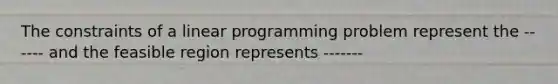 The constraints of a linear programming problem represent the ------ and the feasible region represents -------