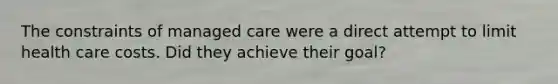 The constraints of managed care were a direct attempt to limit health care costs. Did they achieve their goal?