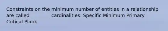 Constraints on the minimum number of entities in a relationship are called ________ cardinalities. Specific Minimum Primary Critical Plank