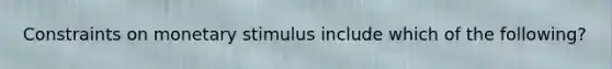 Constraints on monetary stimulus include which of the following?