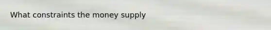 What constraints the money supply