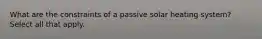 What are the constraints of a passive solar heating system? Select all that apply.