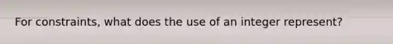 For constraints, what does the use of an integer represent?