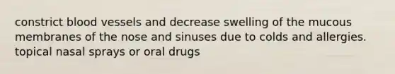 constrict blood vessels and decrease swelling of the mucous membranes of the nose and sinuses due to colds and allergies. topical nasal sprays or oral drugs