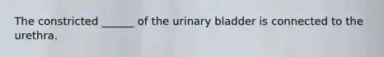 The constricted ______ of the urinary bladder is connected to the urethra.