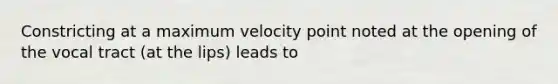 Constricting at a maximum velocity point noted at the opening of the vocal tract (at the lips) leads to