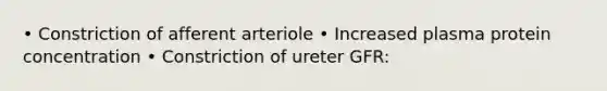 • Constriction of afferent arteriole • Increased plasma protein concentration • Constriction of ureter GFR: