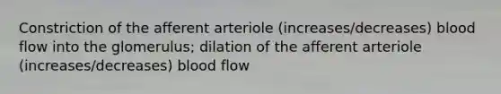 Constriction of the afferent arteriole (increases/decreases) blood flow into the glomerulus; dilation of the afferent arteriole (increases/decreases) blood flow