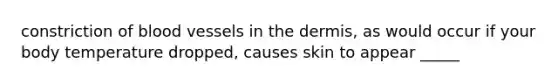 constriction of blood vessels in the dermis, as would occur if your body temperature dropped, causes skin to appear _____