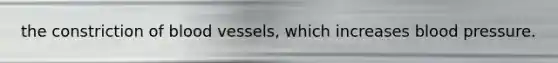 the constriction of blood vessels, which increases blood pressure.
