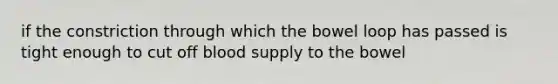 if the constriction through which the bowel loop has passed is tight enough to cut off blood supply to the bowel