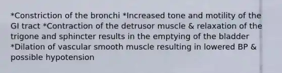 *Constriction of the bronchi *Increased tone and motility of the GI tract *Contraction of the detrusor muscle & relaxation of the trigone and sphincter results in the emptying of the bladder *Dilation of vascular smooth muscle resulting in lowered BP & possible hypotension