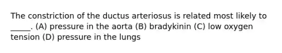 The constriction of the ductus arteriosus is related most likely to _____. (A) pressure in the aorta (B) bradykinin (C) low oxygen tension (D) pressure in the lungs