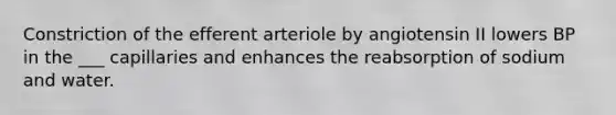 Constriction of the efferent arteriole by angiotensin II lowers BP in the ___ capillaries and enhances the reabsorption of sodium and water.