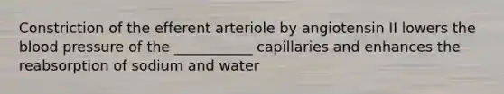 Constriction of the efferent arteriole by angiotensin II lowers the blood pressure of the ___________ capillaries and enhances the reabsorption of sodium and water