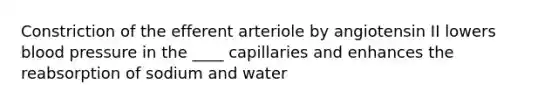 Constriction of the efferent arteriole by angiotensin II lowers <a href='https://www.questionai.com/knowledge/kD0HacyPBr-blood-pressure' class='anchor-knowledge'>blood pressure</a> in the ____ capillaries and enhances the reabsorption of sodium and water