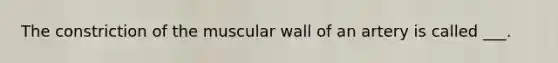 The constriction of the muscular wall of an artery is called ___.