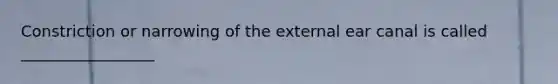 Constriction or narrowing of the external ear canal is called _________________