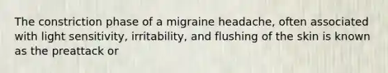 The constriction phase of a migraine headache, often associated with light sensitivity, irritability, and flushing of the skin is known as the preattack or