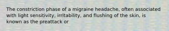 The constriction phase of a migraine headache, often associated with light sensitivity, irritability, and flushing of the skin, is known as the preattack or