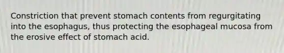 Constriction that prevent stomach contents from regurgitating into the esophagus, thus protecting the esophageal mucosa from the erosive effect of stomach acid.