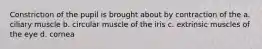 Constriction of the pupil is brought about by contraction of the a. ciliary muscle b. circular muscle of the iris c. extrinsic muscles of the eye d. cornea