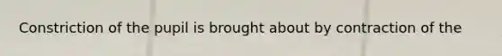 Constriction of the pupil is brought about by contraction of the