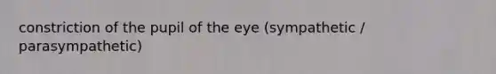 constriction of the pupil of the eye (sympathetic / parasympathetic)