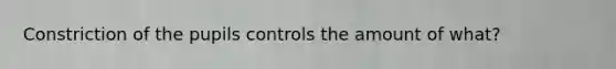 Constriction of the pupils controls the amount of what?