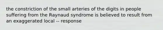 the constriction of the small arteries of the digits in people suffering from the Raynaud syndrome is believed to result from an exaggerated local -- response