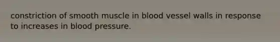 constriction of smooth muscle in blood vessel walls in response to increases in blood pressure.