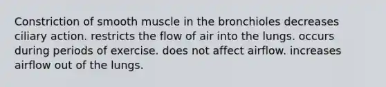 Constriction of smooth muscle in the bronchioles decreases ciliary action. restricts the flow of air into the lungs. occurs during periods of exercise. does not affect airflow. increases airflow out of the lungs.