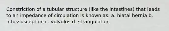 Constriction of a tubular structure (like the intestines) that leads to an impedance of circulation is known as: a. hiatal hernia b. intussusception c. volvulus d. strangulation