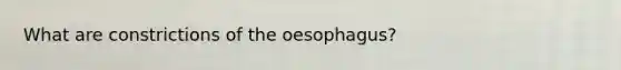 What are constrictions of the oesophagus?