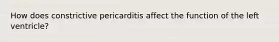 How does constrictive pericarditis affect the function of the left ventricle?