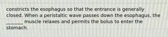 constricts the esophagus so that the entrance is generally closed. When a peristaltic wave passes down the esophagus, the _______ muscle relaxes and permits the bolus to enter the stomach.