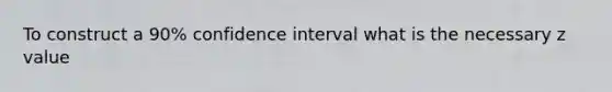 To construct a 90% confidence interval what is the necessary z value