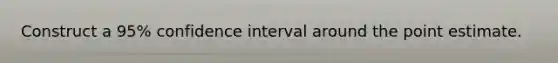 Construct a 95% confidence interval around the point estimate.