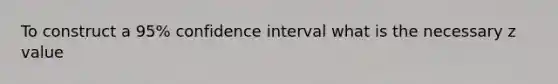 To construct a 95% confidence interval what is the necessary z value