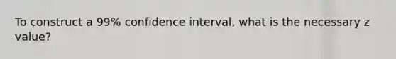 To construct a 99% confidence interval, what is the necessary z value?