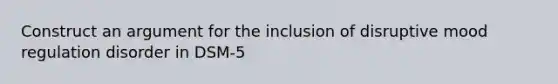 Construct an argument for the inclusion of disruptive mood regulation disorder in DSM-5