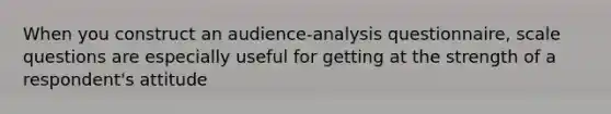 When you construct an audience-analysis questionnaire, scale questions are especially useful for getting at the strength of a respondent's attitude