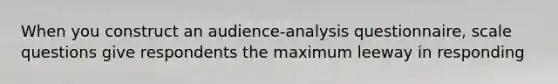 When you construct an audience-analysis questionnaire, scale questions give respondents the maximum leeway in responding