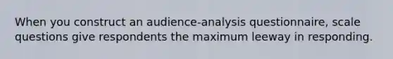 When you construct an audience-analysis questionnaire, scale questions give respondents the maximum leeway in responding.