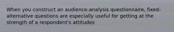 When you construct an audience-analysis questionnaire, fixed-alternative questions are especially useful for getting at the strength of a respondent's attitudes